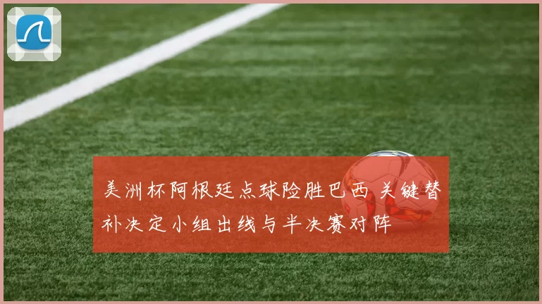美洲杯阿根廷点球险胜巴西 关键替补决定小组出线与半决赛对阵