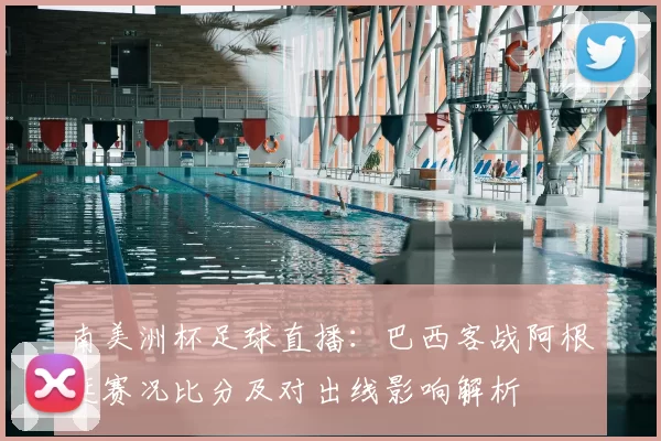 南美洲杯足球直播：巴西客战阿根廷赛况比分及对出线影响解析