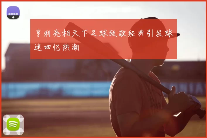 亨利亮相天下足球致敬经典引发球迷回忆热潮