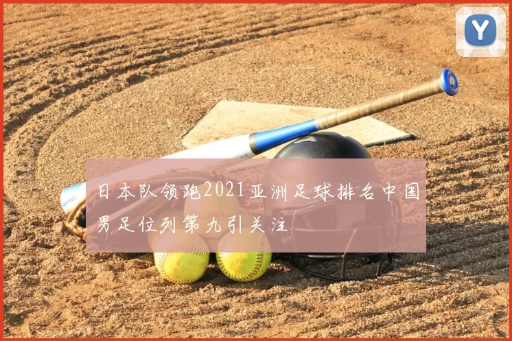 日本队领跑2021亚洲足球排名中国男足位列第九引关注