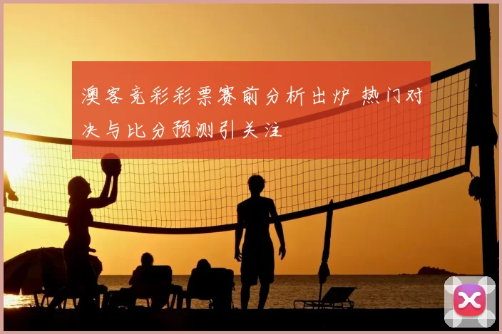 澳客竞彩彩票赛前分析出炉 热门对决与比分预测引关注