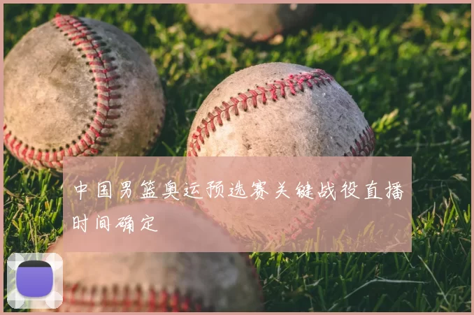 中国男篮奥运预选赛关键战役直播时间确定