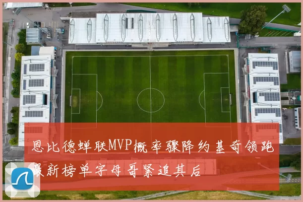 恩比德蝉联MVP概率骤降约基奇领跑最新榜单字母哥紧追其后