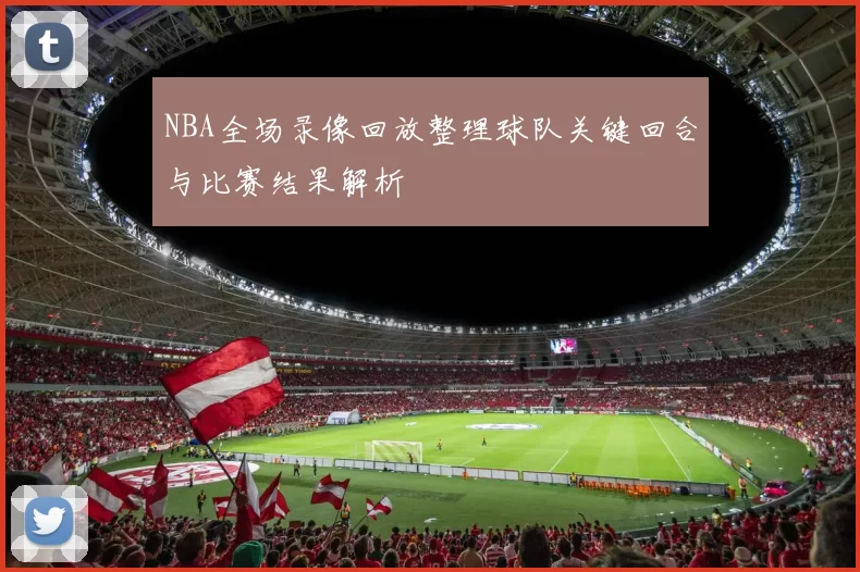 NBA全场录像回放整理球队关键回合与比赛结果解析