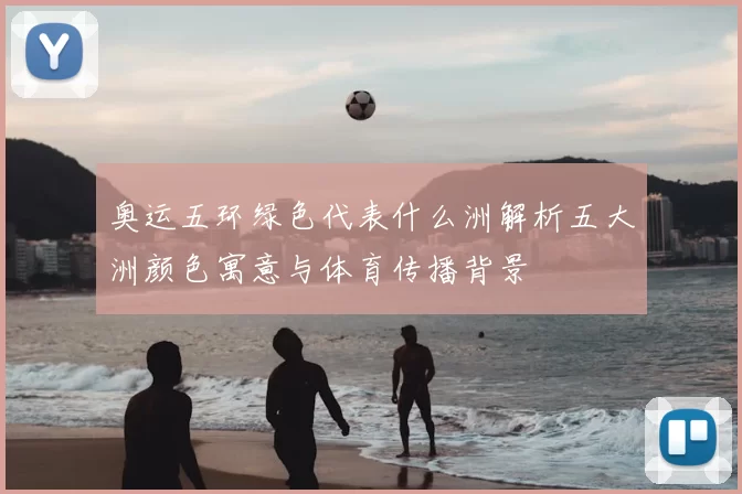 奥运五环绿色代表什么洲解析五大洲颜色寓意与体育传播背景