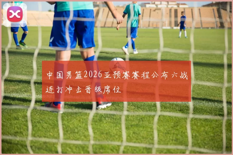 中国男篮2026亚预赛赛程公布六战连打冲击晋级席位