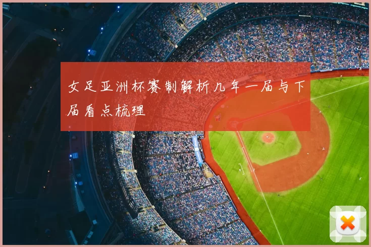 女足亚洲杯赛制解析几年一届与下届看点梳理
