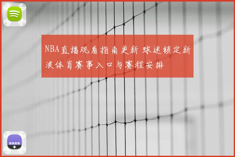 NBA直播观看指南更新 球迷锁定新浪体育赛事入口与赛程安排