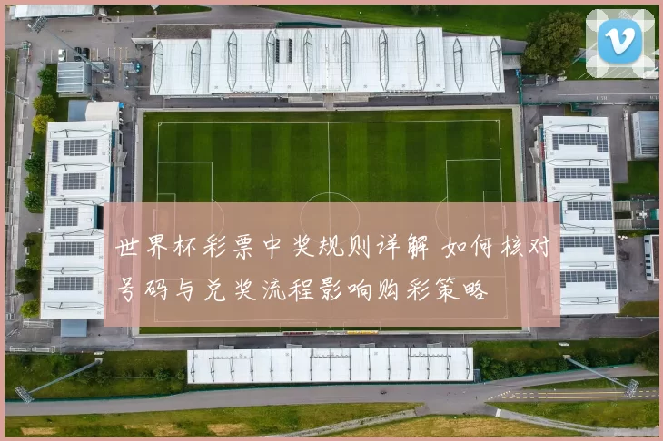 世界杯彩票中奖规则详解 如何核对号码与兑奖流程影响购彩策略