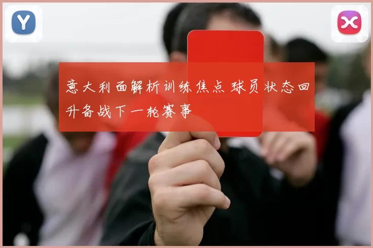 意大利面解析训练焦点 球员状态回升备战下一轮赛事