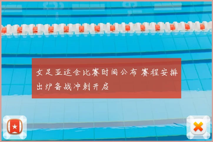 女足亚运会比赛时间公布 赛程安排出炉备战冲刺开启
