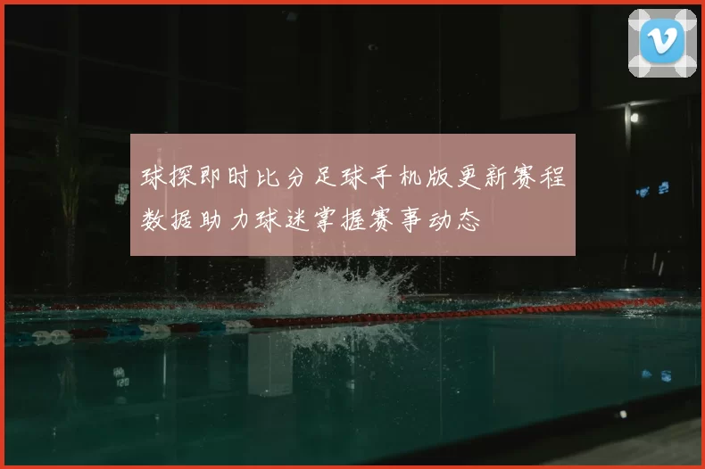 球探即时比分足球手机版更新赛程数据助力球迷掌握赛事动态