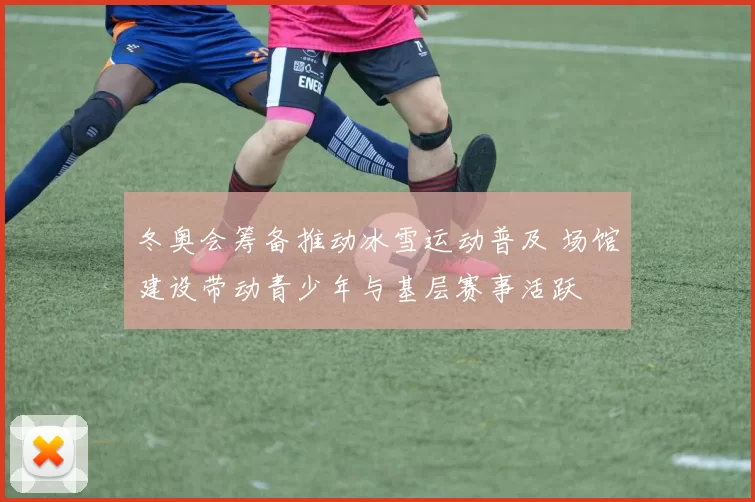 冬奥会筹备推动冰雪运动普及 场馆建设带动青少年与基层赛事活跃