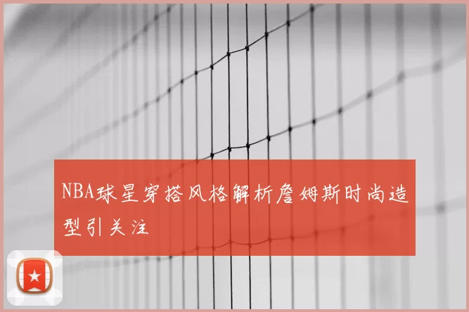 NBA球星穿搭风格解析詹姆斯时尚造型引关注