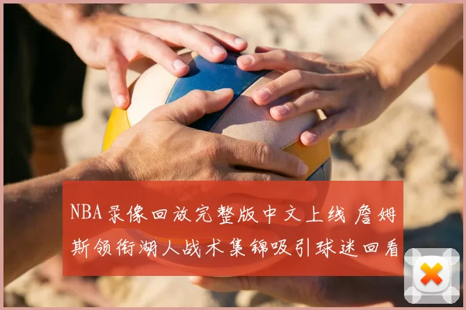 NBA录像回放完整版中文上线 詹姆斯领衔湖人战术集锦吸引球迷回看