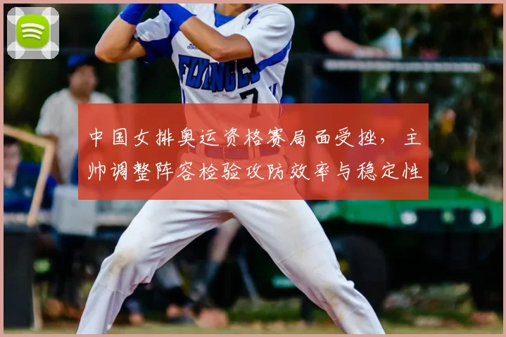 中国女排奥运资格赛局面受挫，主帅调整阵容检验攻防效率与稳定性