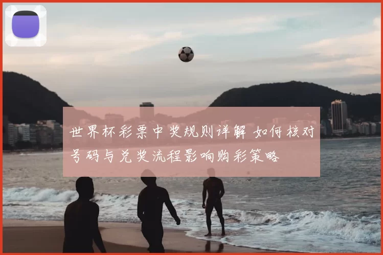 世界杯彩票中奖规则详解 如何核对号码与兑奖流程影响购彩策略