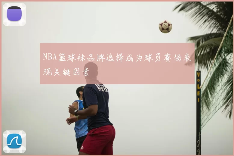 NBA篮球袜品牌选择成为球员赛场表现关键因素