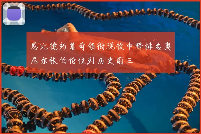 恩比德约基奇领衔现役中锋排名奥尼尔张伯伦位列历史前三