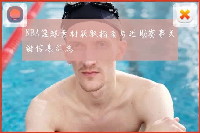 NBA篮球素材获取指南与近期赛事关键信息汇总