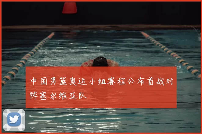 中国男篮奥运小组赛程公布首战对阵塞尔维亚队