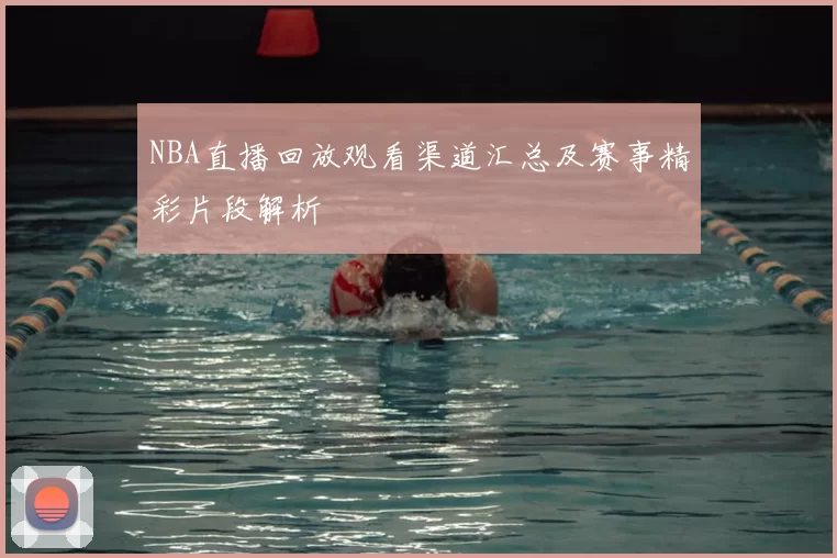 NBA直播回放观看渠道汇总及赛事精彩片段解析
