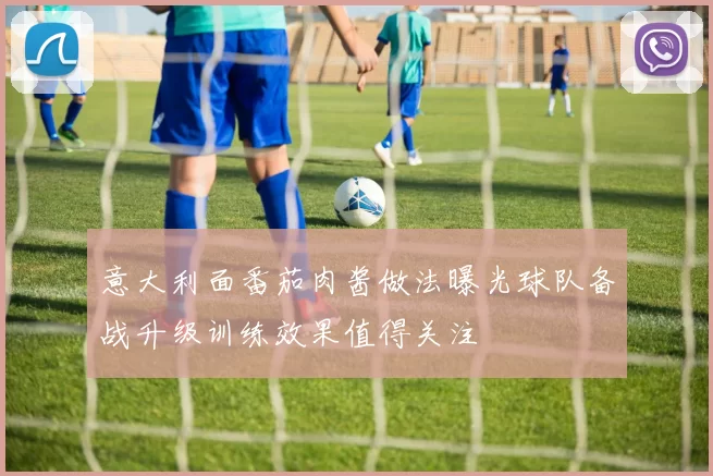 意大利面番茄肉酱做法曝光球队备战升级训练效果值得关注