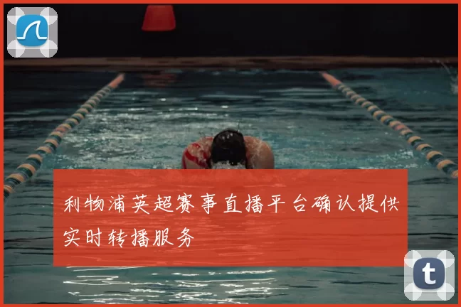 利物浦英超赛事直播平台确认提供实时转播服务