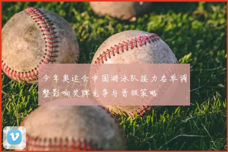 今年奥运会中国游泳队接力名单调整影响奖牌竞争与晋级策略