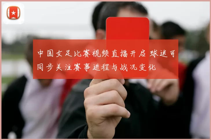 中国女足比赛视频直播开启 球迷可同步关注赛事进程与战况变化