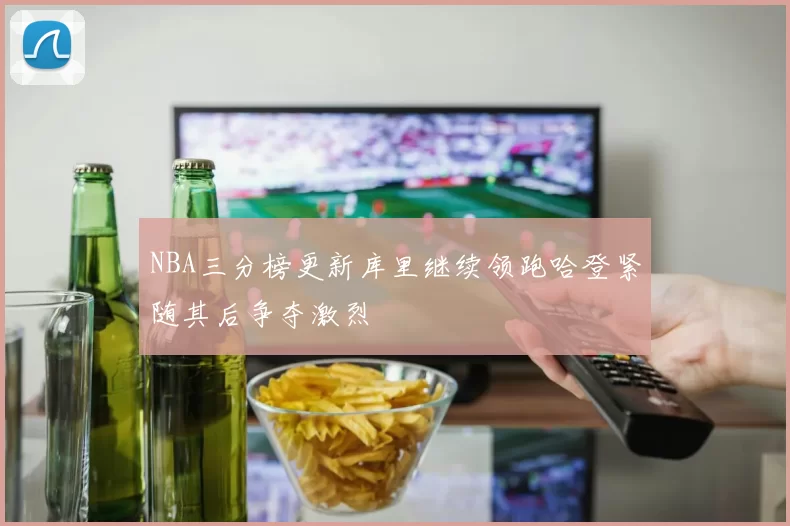 NBA三分榜更新库里继续领跑哈登紧随其后争夺激烈
