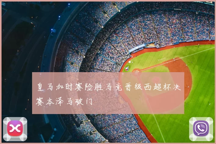 皇马加时赛险胜马竞晋级西超杯决赛本泽马破门