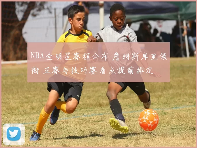 NBA全明星赛程公布 詹姆斯库里领衔 正赛与技巧赛看点提前排定