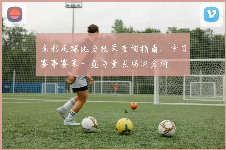 竞彩足球比分结果查询指南:今日赛事赛果一览与重点场次分析