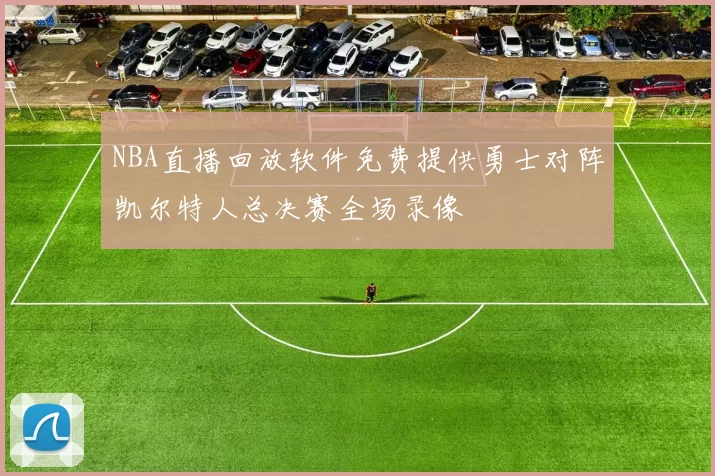 NBA直播回放软件免费提供勇士对阵凯尔特人总决赛全场录像