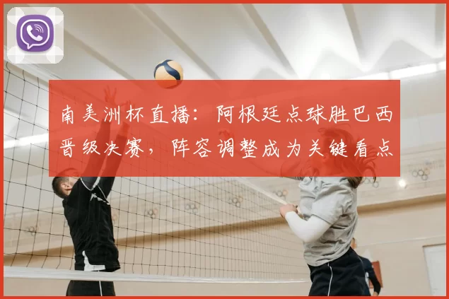 南美洲杯直播：阿根廷点球胜巴西晋级决赛，阵容调整成为关键看点