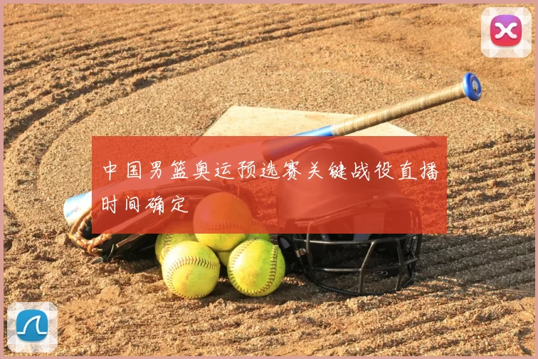 中国男篮奥运预选赛关键战役直播时间确定