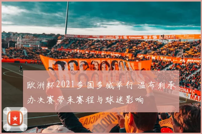 欧洲杯2021多国多城举行 温布利承办决赛带来赛程与球迷影响