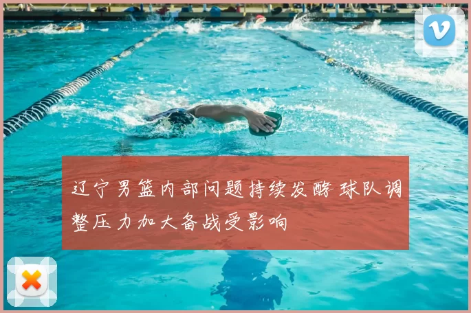 辽宁男篮内部问题持续发酵 球队调整压力加大备战受影响