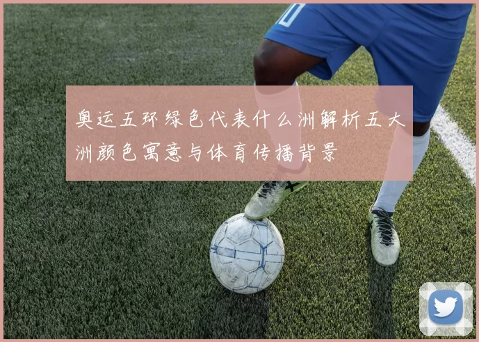 奥运五环绿色代表什么洲解析五大洲颜色寓意与体育传播背景