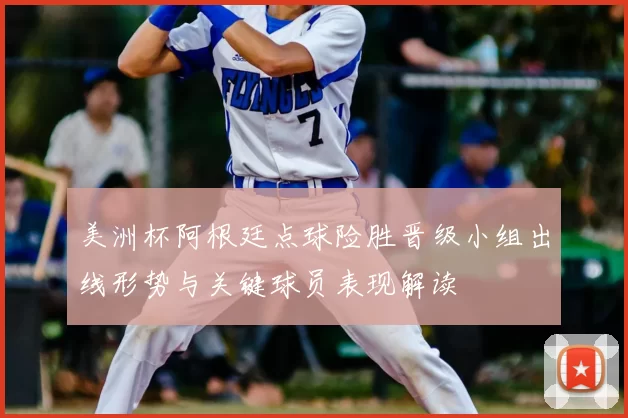 美洲杯阿根廷点球险胜晋级小组出线形势与关键球员表现解读