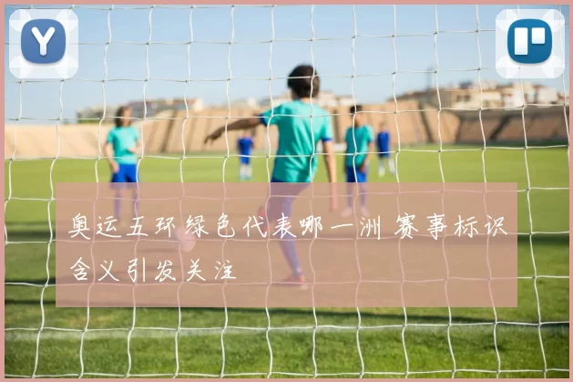 奥运五环绿色代表哪一洲 赛事标识含义引发关注