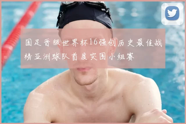 国足晋级世界杯16强创历史最佳战绩亚洲球队首度突围小组赛