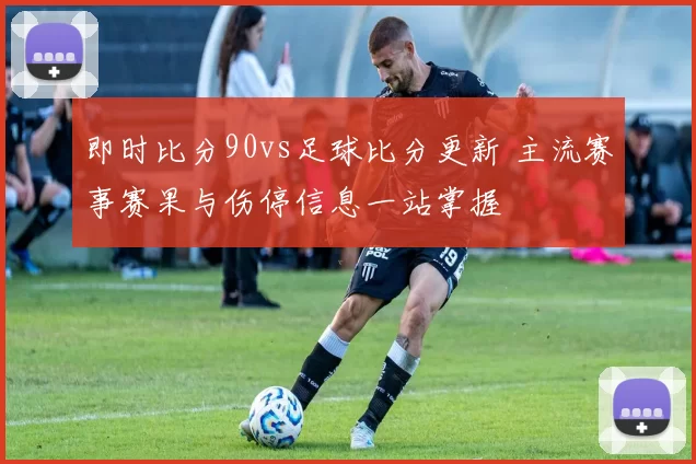 即时比分90vs足球比分更新 主流赛事赛果与伤停信息一站掌握