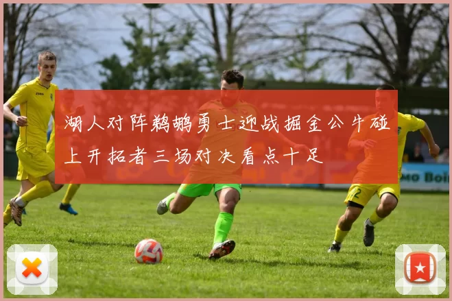 湖人对阵鹈鹕勇士迎战掘金公牛碰上开拓者三场对决看点十足