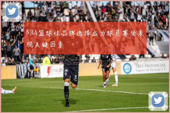 NBA篮球袜品牌选择成为球员赛场表现关键因素