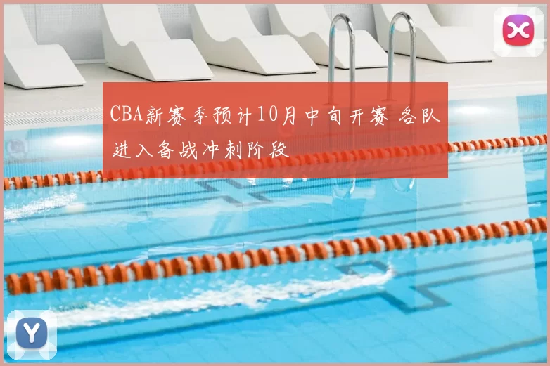 CBA新赛季预计10月中旬开赛 各队进入备战冲刺阶段