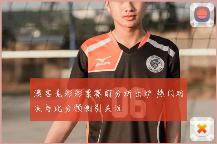 澳客竞彩彩票赛前分析出炉 热门对决与比分预测引关注