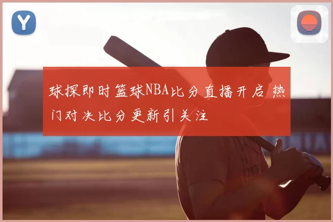 球探即时篮球NBA比分直播开启 热门对决比分更新引关注