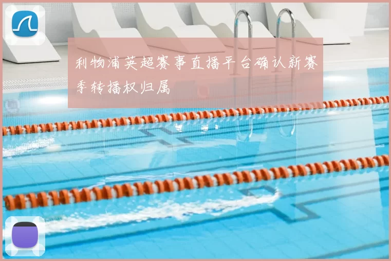 利物浦英超赛事直播平台确认新赛季转播权归属